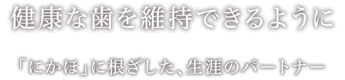 健康な歯を維持できるように。にかほに根ざした、生涯のパートナー